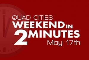 Quad Cities Weekend In 2 Minutes - May 17th, 2018